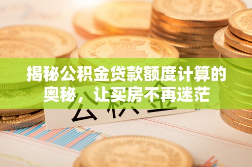 汤旺河揭秘公积金贷款额度计算的奥秘，让买房不再迷茫
