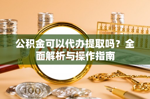 汤旺河公积金可以代办提取吗？全面解析与操作指南