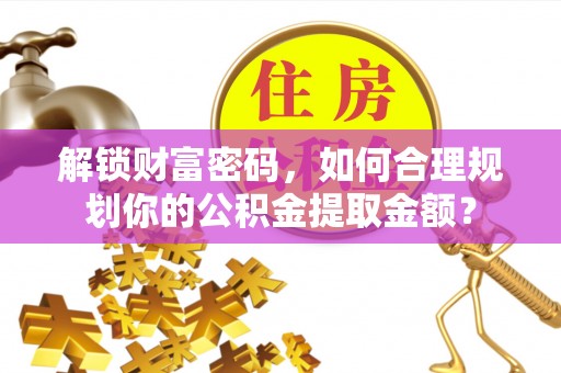 汤旺河解锁财富密码，如何合理规划你的公积金提取金额？