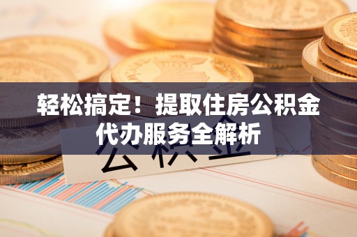 汤旺河轻松搞定！提取住房公积金代办服务全解析