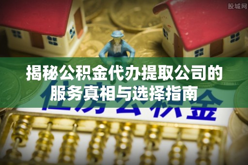 汤旺河揭秘公积金代办提取公司的服务真相与选择指南