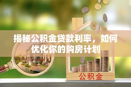 汤旺河揭秘公积金贷款利率，如何优化你的购房计划