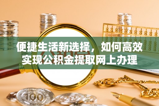 汤旺河便捷生活新选择，如何高效实现公积金提取网上办理