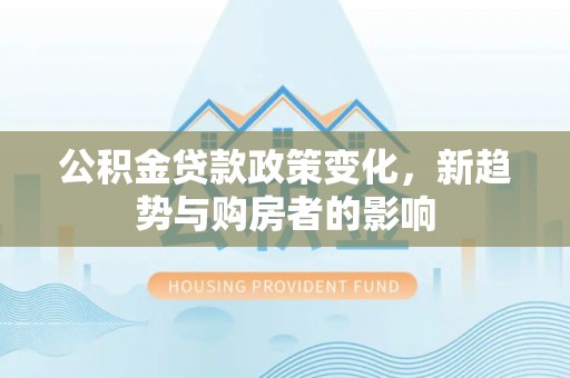 汤旺河公积金贷款政策变化，新趋势与购房者的影响