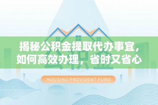 汤旺河揭秘公积金提取代办事宜，如何高效办理，省时又省心？