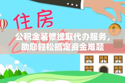 汤旺河公积金装修提取代办服务，助您轻松搞定资金难题