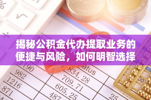 汤旺河揭秘公积金代办提取业务的便捷与风险，如何明智选择？