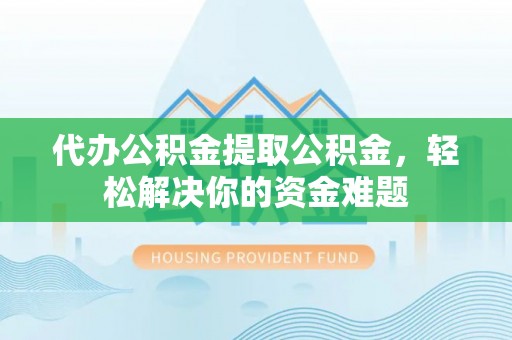 汤旺河代办公积金提取公积金，轻松解决你的资金难题