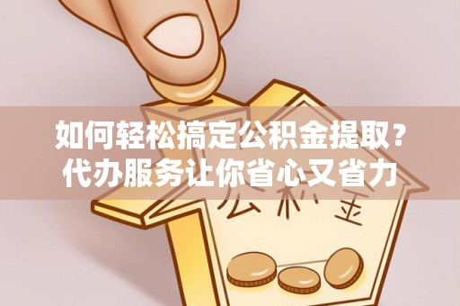 汤旺河如何轻松搞定公积金提取？代办服务让你省心又省力