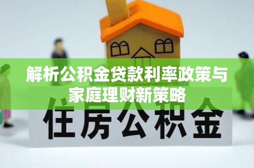 汤旺河解析公积金贷款利率政策与家庭理财新策略
