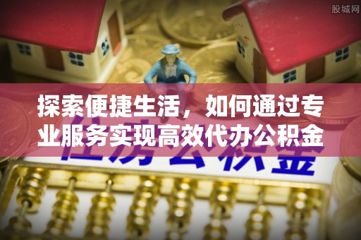 汤旺河探索便捷生活，如何通过专业服务实现高效代办公积金提取