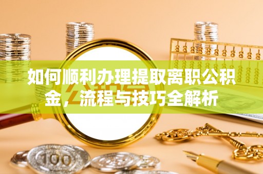 汤旺河如何顺利办理提取离职公积金，流程与技巧全解析