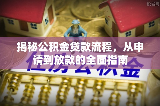 汤旺河揭秘公积金贷款流程，从申请到放款的全面指南
