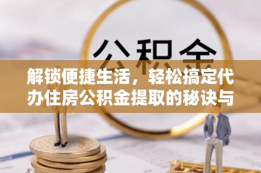 汤旺河解锁便捷生活，轻松搞定代办住房公积金提取的秘诀与技巧