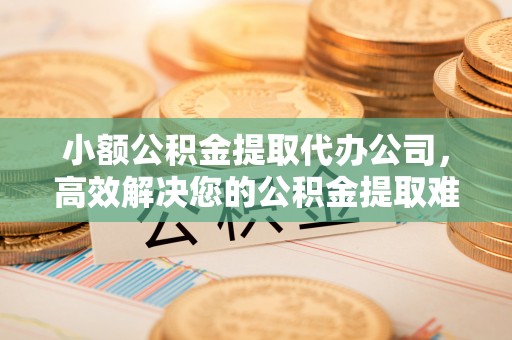 汤旺河小额公积金提取代办公司，高效解决您的公积金提取难题