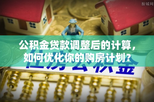 汤旺河公积金贷款调整后的计算，如何优化你的购房计划？