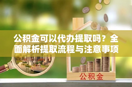 汤旺河公积金可以代办提取吗？全面解析提取流程与注意事项
