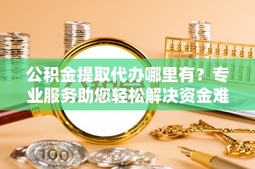 汤旺河公积金提取代办哪里有？专业服务助您轻松解决资金难题