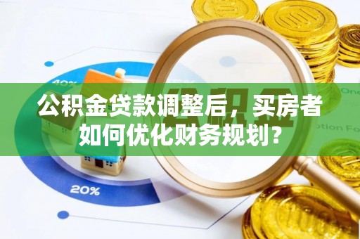 汤旺河公积金贷款调整后，买房者如何优化财务规划？