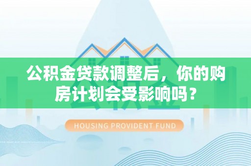 汤旺河公积金贷款调整后，你的购房计划会受影响吗？