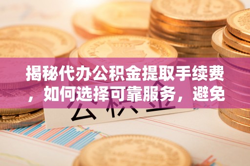 汤旺河揭秘代办公积金提取手续费，如何选择可靠服务，避免隐形陷阱