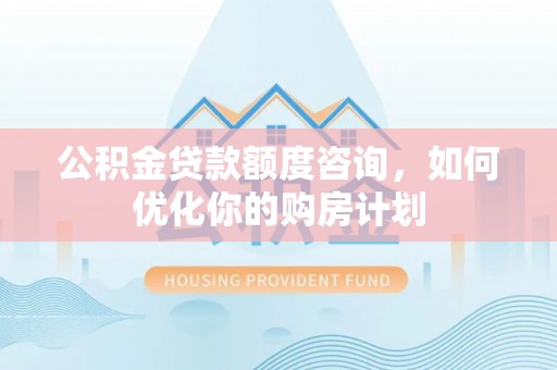 汤旺河公积金贷款额度咨询，如何优化你的购房计划