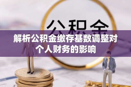汤旺河解析公积金缴存基数调整对个人财务的影响
