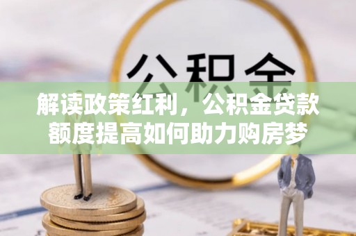 汤旺河解读政策红利，公积金贷款额度提高如何助力购房梦