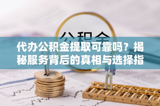 汤旺河代办公积金提取可靠吗？揭秘服务背后的真相与选择指南