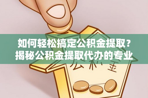 汤旺河如何轻松搞定公积金提取？揭秘公积金提取代办的专业服务