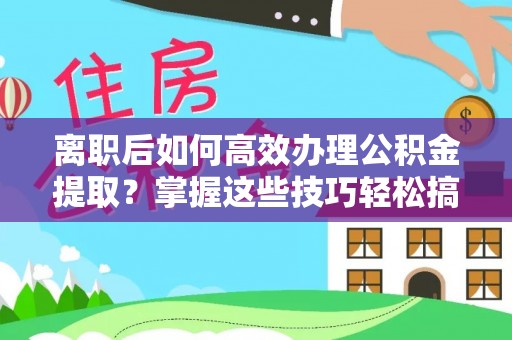 汤旺河离职后如何高效办理公积金提取？掌握这些技巧轻松搞定