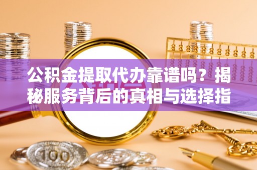 汤旺河公积金提取代办靠谱吗？揭秘服务背后的真相与选择指南