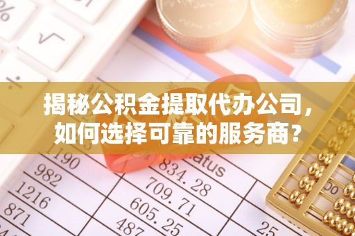 汤旺河揭秘公积金提取代办公司，如何选择可靠的服务商？
