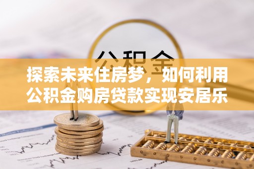 汤旺河探索未来住房梦，如何利用公积金购房贷款实现安居乐业