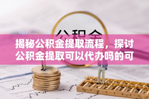汤旺河揭秘公积金提取流程，探讨公积金提取可以代办吗的可行性与注意事项