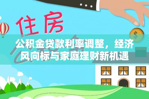 汤旺河公积金贷款利率调整，经济风向标与家庭理财新机遇