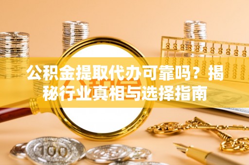 汤旺河公积金提取代办可靠吗？揭秘行业真相与选择指南