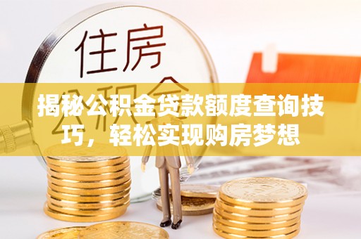 汤旺河揭秘公积金贷款额度查询技巧，轻松实现购房梦想