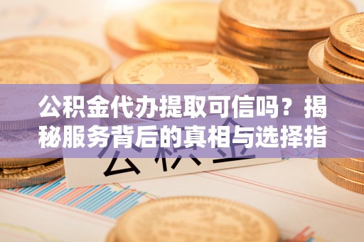汤旺河公积金代办提取可信吗？揭秘服务背后的真相与选择指南
