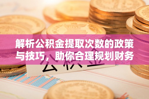 汤旺河解析公积金提取次数的政策与技巧，助你合理规划财务未来