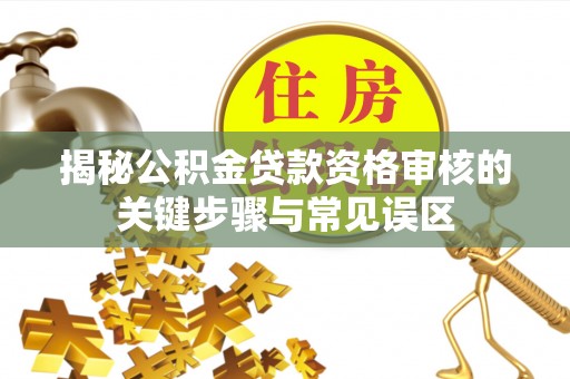 汤旺河揭秘公积金贷款资格审核的关键步骤与常见误区