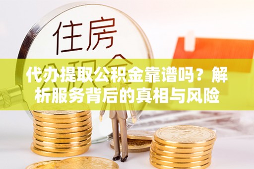 汤旺河代办提取公积金靠谱吗？解析服务背后的真相与风险