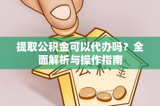 汤旺河提取公积金可以代办吗？全面解析与操作指南