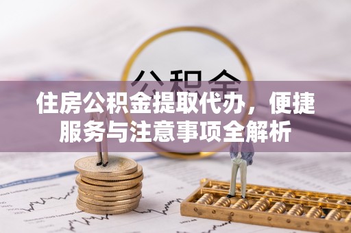 汤旺河住房公积金提取代办，便捷服务与注意事项全解析