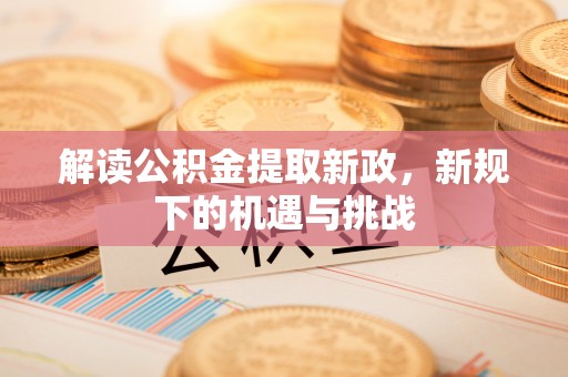 汤旺河解读公积金提取新政，新规下的机遇与挑战