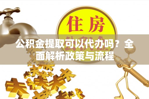 汤旺河公积金提取可以代办吗？全面解析政策与流程