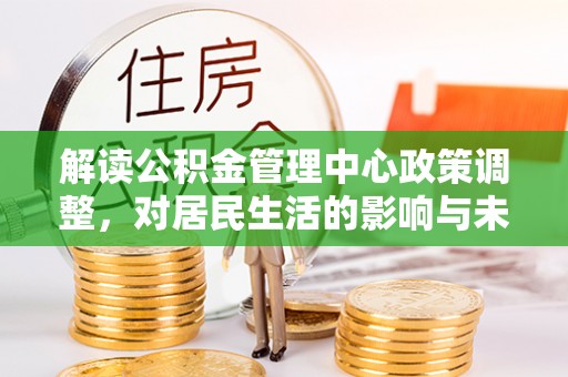汤旺河解读公积金管理中心政策调整，对居民生活的影响与未来展望
