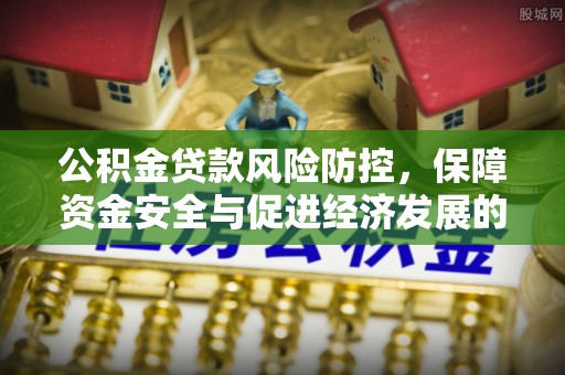 汤旺河公积金贷款风险防控，保障资金安全与促进经济发展的平衡之道