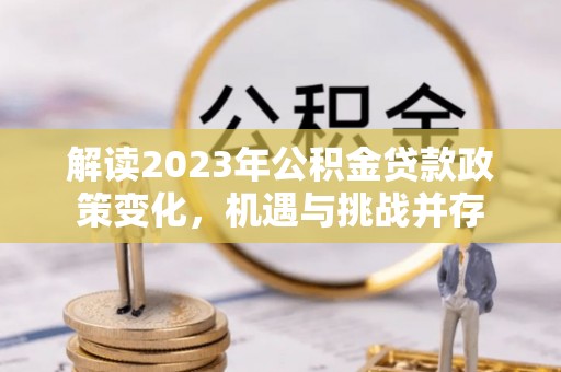 汤旺河解读2023年公积金贷款政策变化，机遇与挑战并存