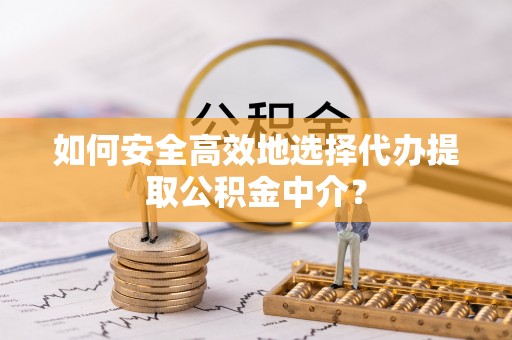 汤旺河如何安全高效地选择代办提取公积金中介？